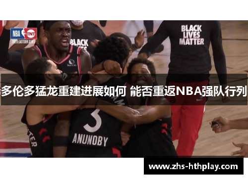 多伦多猛龙重建进展如何 能否重返NBA强队行列