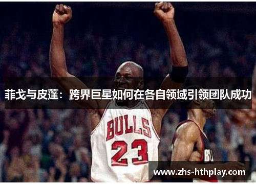 菲戈与皮蓬：跨界巨星如何在各自领域引领团队成功