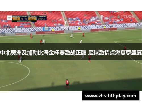 中北美洲及加勒比海金杯赛激战正酣 足球激情点燃夏季盛宴