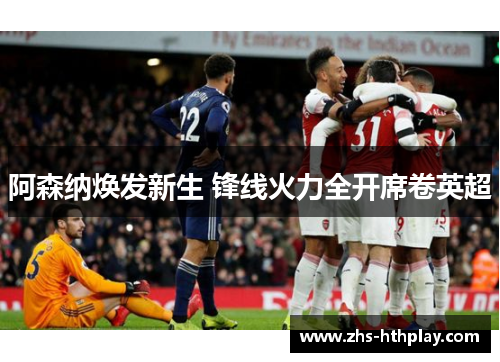 阿森纳焕发新生 锋线火力全开席卷英超