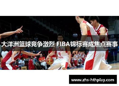 大洋洲篮球竞争激烈 FIBA锦标赛成焦点赛事
