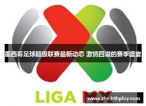 墨西哥足球超级联赛最新动态 激情四溢的赛季盛宴