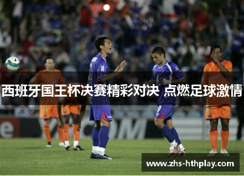 西班牙国王杯决赛精彩对决 点燃足球激情