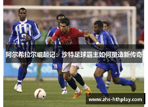 阿尔希拉尔崛起记：沙特足球霸主如何塑造新传奇