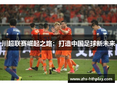 川超联赛崛起之路：打造中国足球新未来