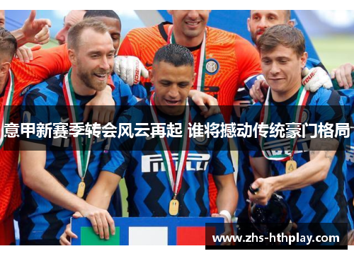 意甲新赛季转会风云再起 谁将撼动传统豪门格局