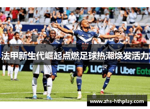 法甲新生代崛起点燃足球热潮焕发活力