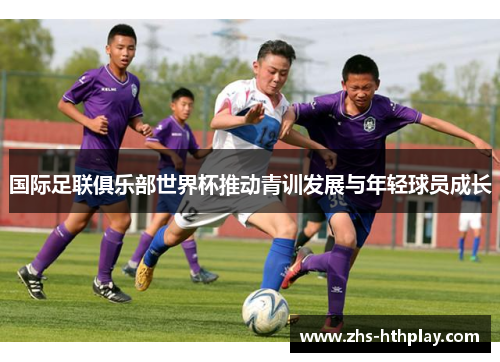 国际足联俱乐部世界杯推动青训发展与年轻球员成长