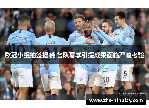 欧冠小组抽签揭晓 各队夏季引援成果面临严峻考验