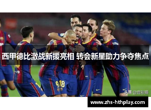 西甲德比激战新援亮相 转会新星助力争夺焦点