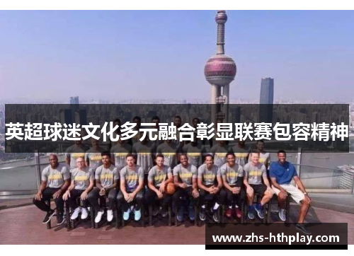 英超球迷文化多元融合彰显联赛包容精神