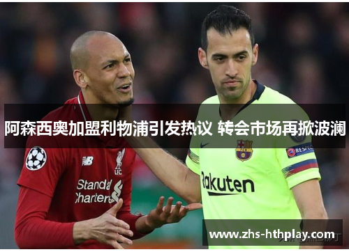 阿森西奥加盟利物浦引发热议 转会市场再掀波澜