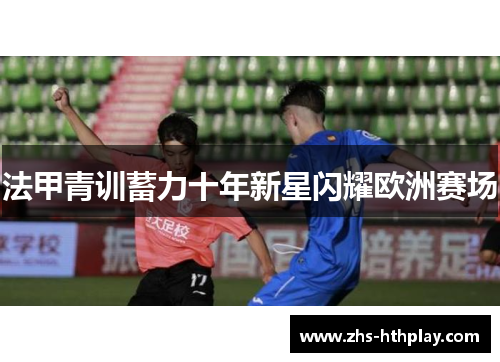 法甲青训蓄力十年新星闪耀欧洲赛场