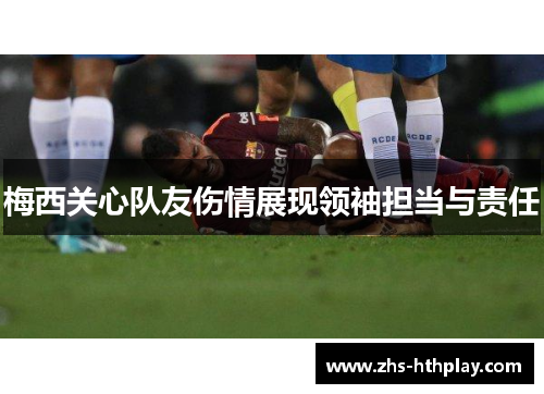 梅西关心队友伤情展现领袖担当与责任