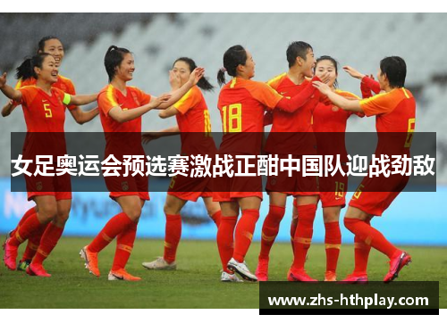 女足奥运会预选赛激战正酣中国队迎战劲敌