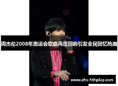 周杰伦2008年奥运会歌曲再度回响引发全民回忆热潮